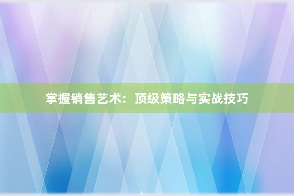 掌握销售艺术：顶级策略与实战技巧