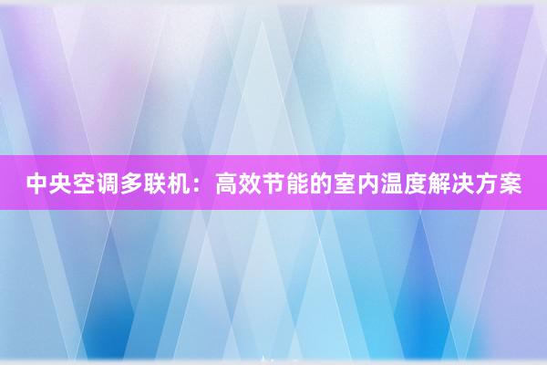 中央空调多联机：高效节能的室内温度解决方案